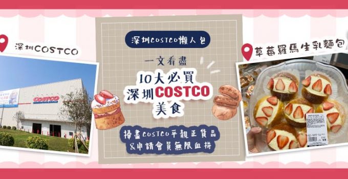 深圳Costco懶人包 | 最新深圳購物熱點！一文看盡10大必買深圳Costco美食 掃盡Costco平靚正貨品 & 申請會員無限血拼