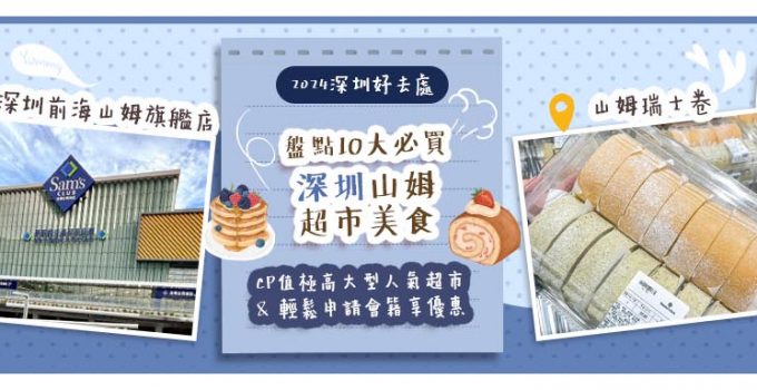 深圳山姆懶人包 | 2024深圳好去處！盤點10大必買深圳山姆超市美食 CP值極高大型人氣超市 & 輕鬆申請會籍享優惠