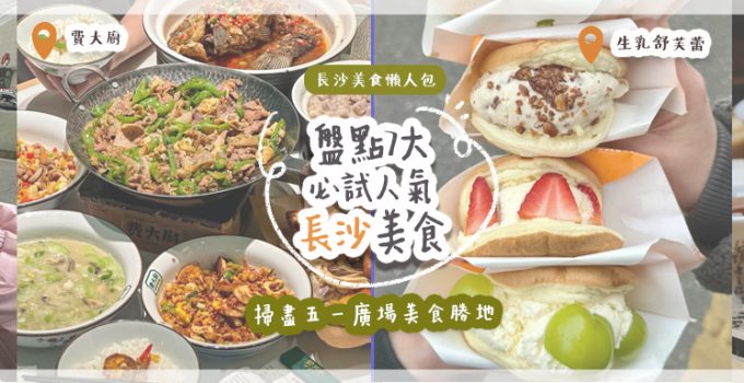 長沙美食懶人包 | 盤點7大必試人氣長沙美食  掃盡五一廣場美食勝地
