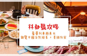 林都號攻略 |豪華列車遊東北 飽覽中國自然絕景 + 星級住宿