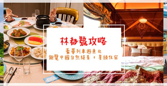 林都號攻略 |豪華列車遊東北 飽覽中國自然絕景 + 星級住宿